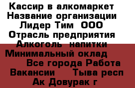 Кассир в алкомаркет › Название организации ­ Лидер Тим, ООО › Отрасль предприятия ­ Алкоголь, напитки › Минимальный оклад ­ 30 000 - Все города Работа » Вакансии   . Тыва респ.,Ак-Довурак г.